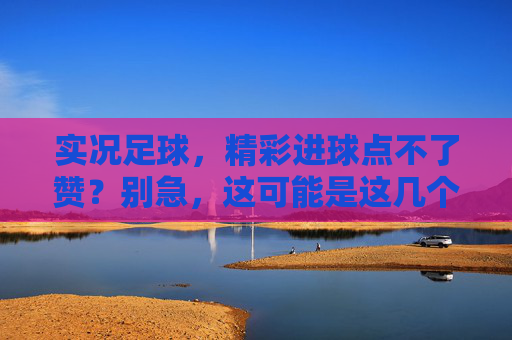 实况足球，精彩进球点不了赞？别急，这可能是这几个原因在作怪