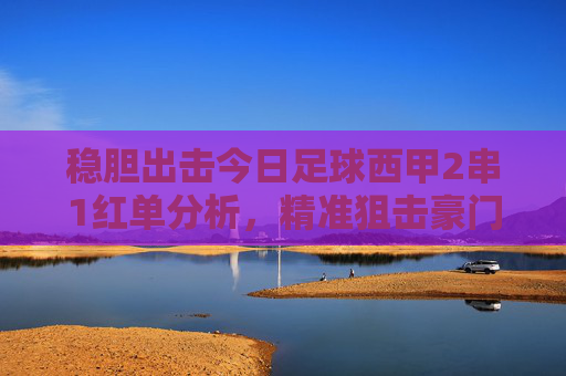稳胆出击今日足球西甲2串1红单分析，精准狙击豪门对决，助你连红收米！