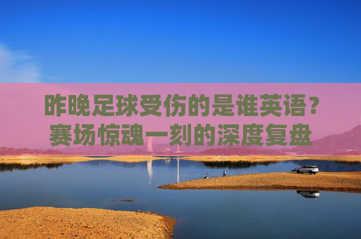 昨晚足球受伤的是谁英语？赛场惊魂一刻的深度复盘