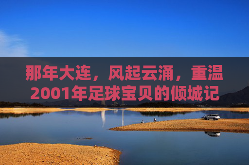 那年大连,风起云涌,重温2001年足球宝贝的倾城记忆