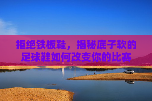 拒绝铁板鞋,揭秘底子软的足球鞋如何改变你的比赛