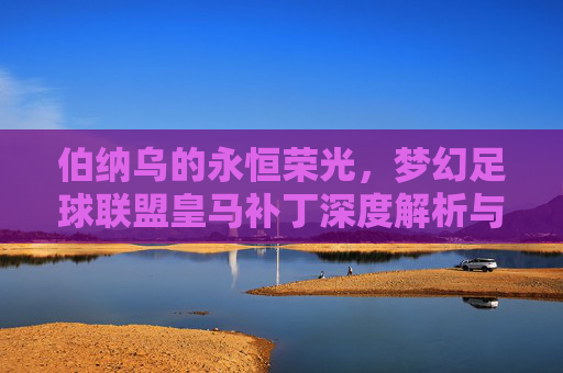 伯纳乌的永恒荣光,梦幻足球联盟皇马补丁深度解析与体验