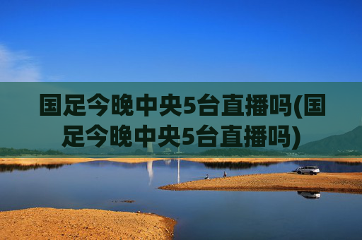 国足今晚中央5台直播吗(国足今晚中央5台直播吗)