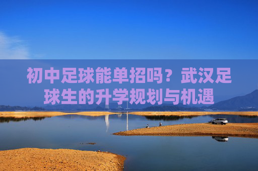 初中足球能单招吗?武汉足球生的升学规划与机遇