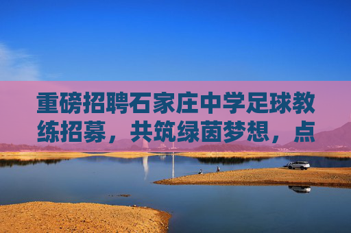 重磅招聘石家庄中学足球教练招募，共筑绿茵梦想，点燃校园激情
