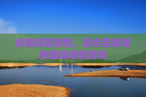 点燃绿茵激情,适合足球课的趣味课前游戏
