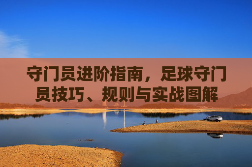 守门员进阶指南,足球守门员技巧、规则与实战图解