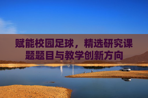赋能校园足球，精选研究课题题目与教学创新方向