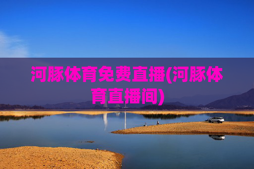 河豚体育免费直播(河豚体育直播间)