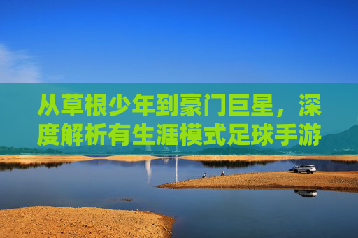 从草根少年到豪门巨星，深度解析有生涯模式足球手游的魅力