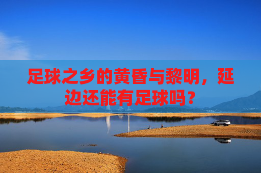 足球之乡的黄昏与黎明,延边还能有足球吗?