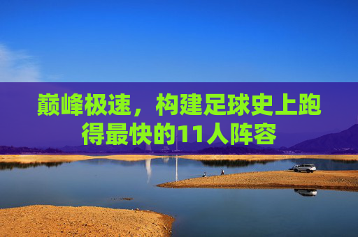 巅峰极速,构建足球史上跑得最快的11人阵容