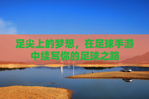足尖上的梦想,在足球手游中续写你的足球之路