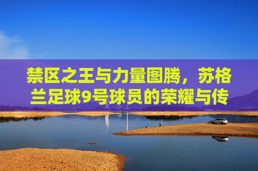 禁区之王与力量图腾,苏格兰足球9号球员的荣耀与传承