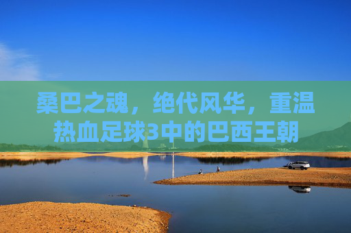 桑巴之魂,绝代风华,重温热血足球3中的巴西王朝