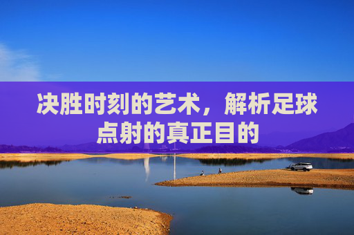 决胜时刻的艺术,解析足球点射的真正目的