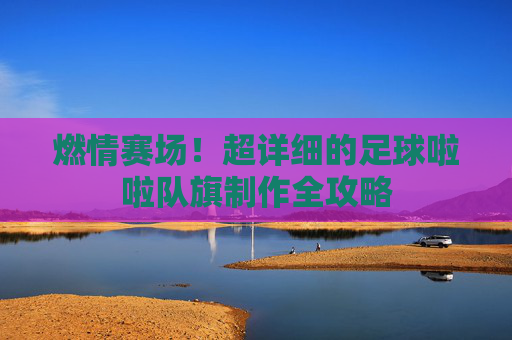 燃情赛场!超详细的足球啦啦队旗制作全攻略