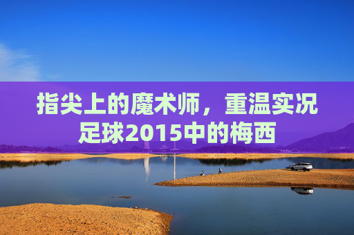 指尖上的魔术师,重温实况足球2015中的梅西