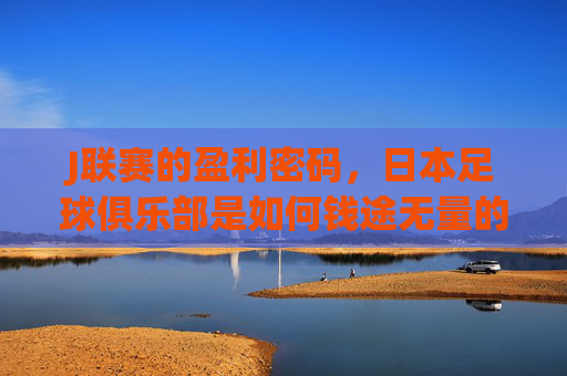 J联赛的盈利密码,日本足球俱乐部是如何钱途无量的?
