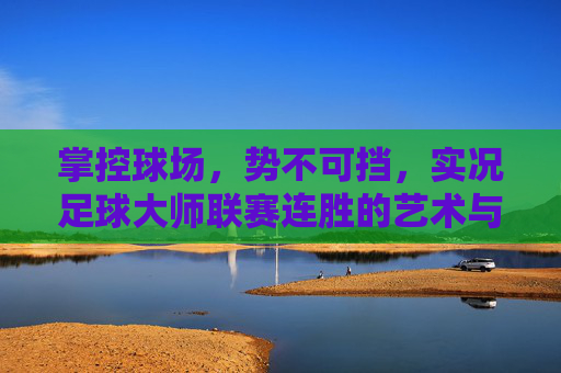 掌控球场,势不可挡,实况足球大师联赛连胜的艺术与策略