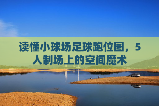 读懂小球场足球跑位图,5人制场上的空间魔术