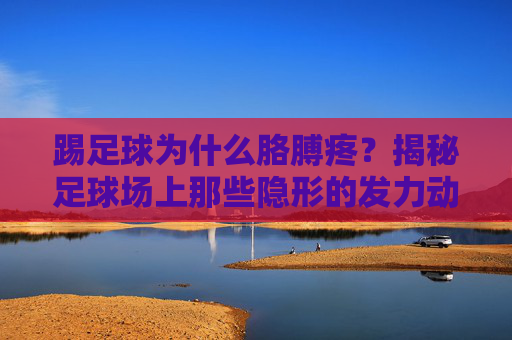 踢足球为什么胳膊疼?揭秘足球场上那些隐形的发力动作
