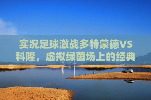 实况足球激战多特蒙德VS科隆,虚拟绿茵场上的经典对决与战术博弈