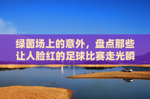 绿茵场上的意外，盘点那些让人脸红的足球比赛走光瞬间