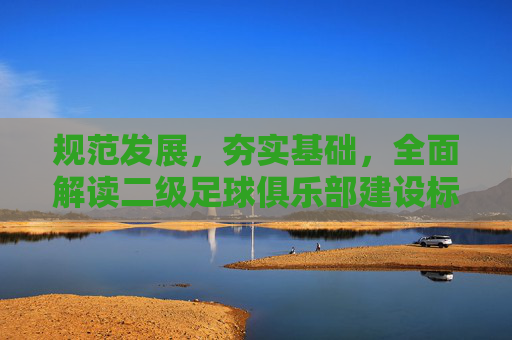 规范发展,夯实基础,全面解读二级足球俱乐部建设标准