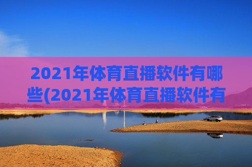 2021年体育直播软件有哪些(2021年体育直播软件有哪些呢)