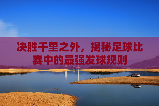 决胜千里之外,揭秘足球比赛中的最强发球规则