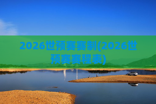2026世预赛赛制(2026世预赛赛程表)