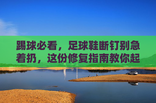 踢球必看,足球鞋断钉别急着扔,这份修复指南教你起死回生