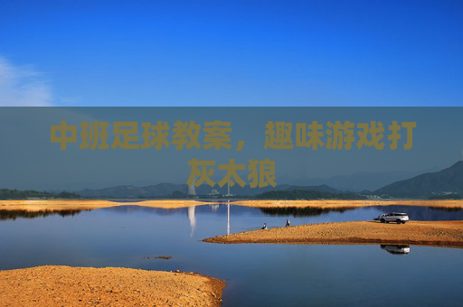 中班足球教案,趣味游戏打灰太狼