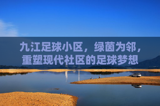 九江足球小区，绿茵为邻，重塑现代社区的足球梦想