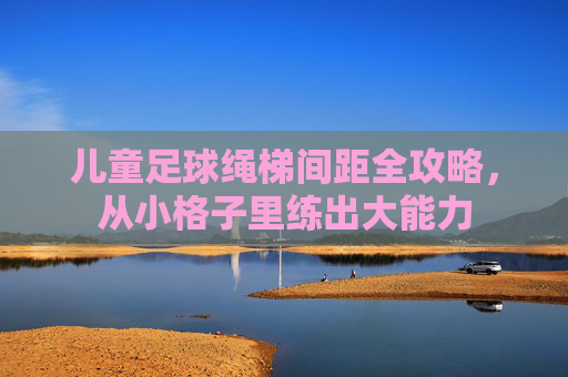 儿童足球绳梯间距全攻略,从小格子里练出大能力
