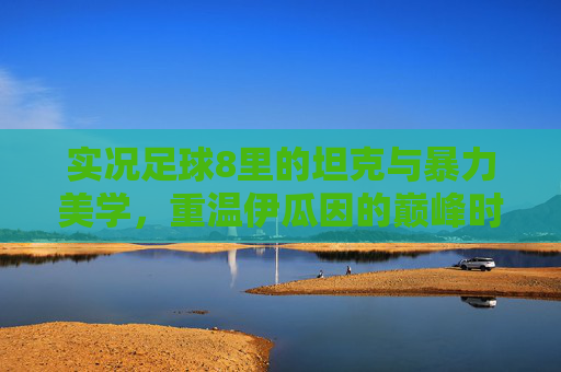 实况足球8里的坦克与暴力美学,重温伊瓜因的巅峰时刻