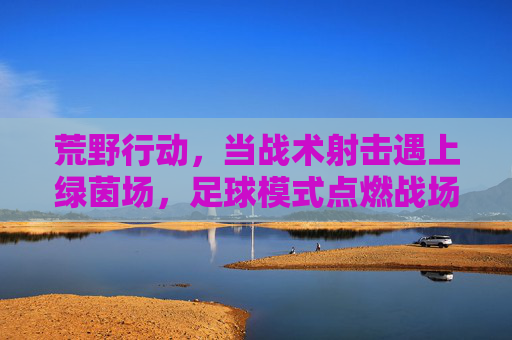 荒野行动,当战术射击遇上绿茵场,足球模式点燃战场激情
