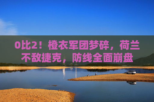 0比2!橙衣军团梦碎,荷兰不敌捷克,防线全面崩盘