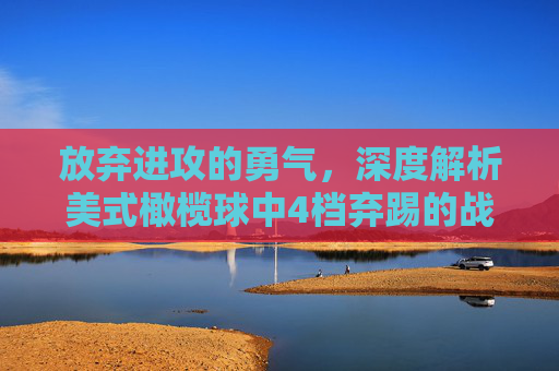 放弃进攻的勇气，深度解析美式橄榄球中4档弃踢的战术博弈与生存法则