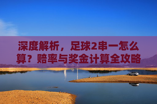 深度解析，足球2串一怎么算？赔率与奖金计算全攻略