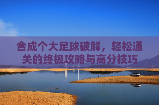 合成个大足球破解,轻松通关的终极攻略与高分技巧