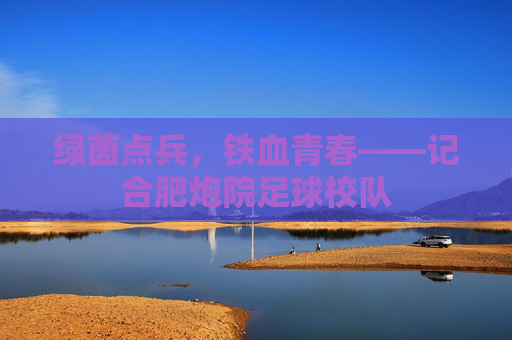 绿茵点兵,铁血青春——记合肥炮院足球校队