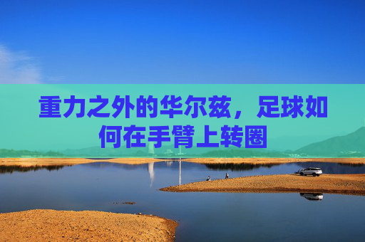 重力之外的华尔兹,足球如何在手臂上转圈