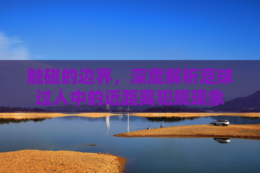 触碰的边界，深度解析足球过人中的近距离犯规现象
