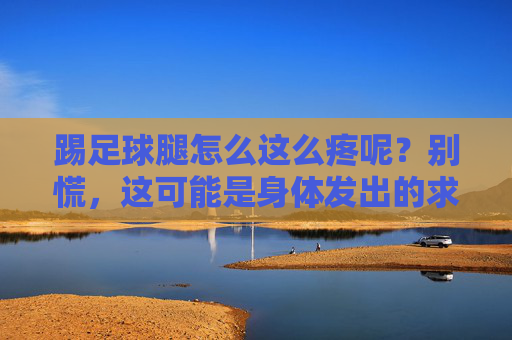 踢足球腿怎么这么疼呢?别慌,这可能是身体发出的求救信号