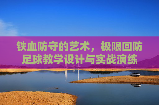 铁血防守的艺术，极限回防足球教学设计与实战演练