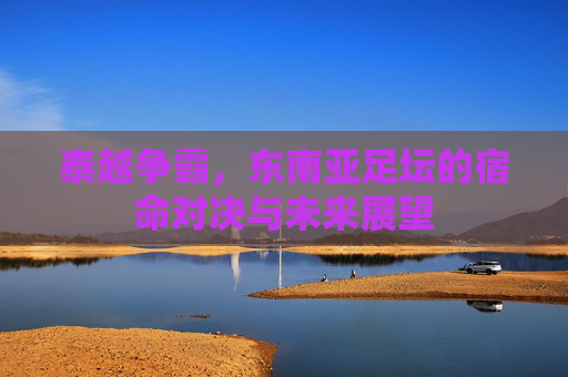 泰越争霸，东南亚足坛的宿命对决与未来展望