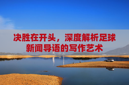 决胜在开头，深度解析足球新闻导语的写作艺术