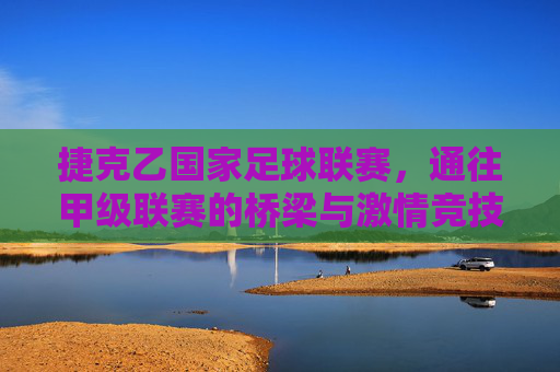 捷克乙国家足球联赛,通往甲级联赛的桥梁与激情竞技场